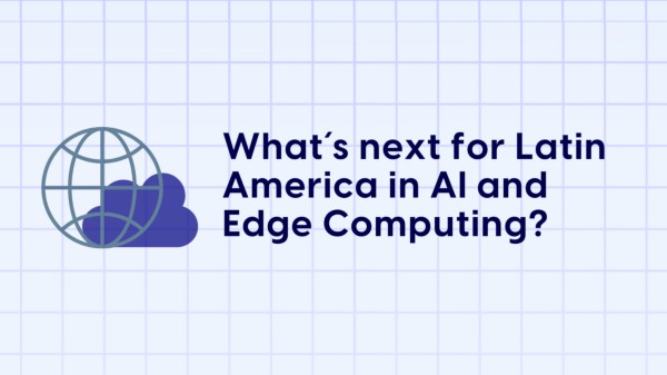 What’s next for Latin America in AI and Edge Computing?